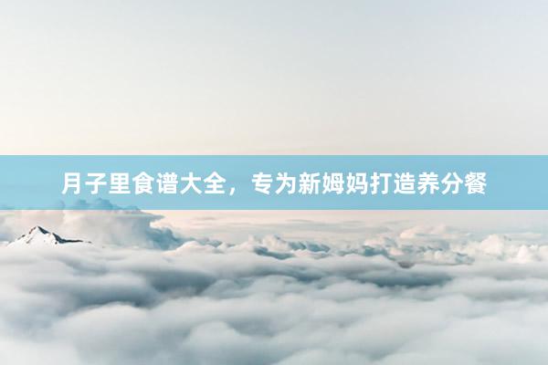 月子里食谱大全，专为新姆妈打造养分餐