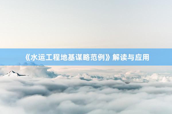 《水运工程地基谋略范例》解读与应用