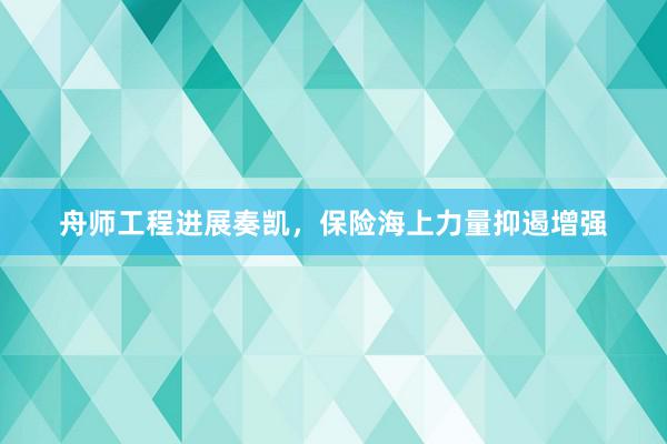 舟师工程进展奏凯，保险海上力量抑遏增强