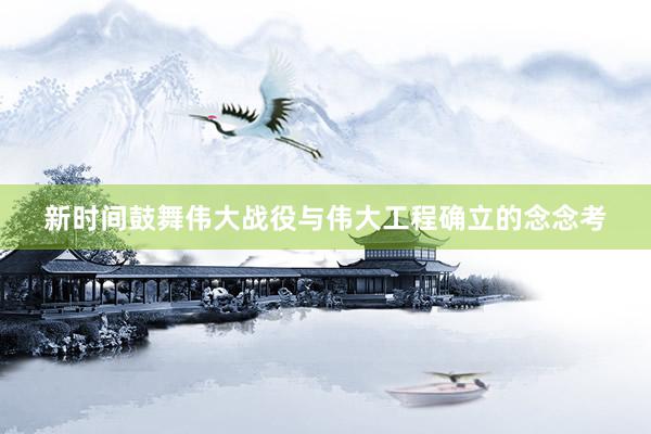 新时间鼓舞伟大战役与伟大工程确立的念念考