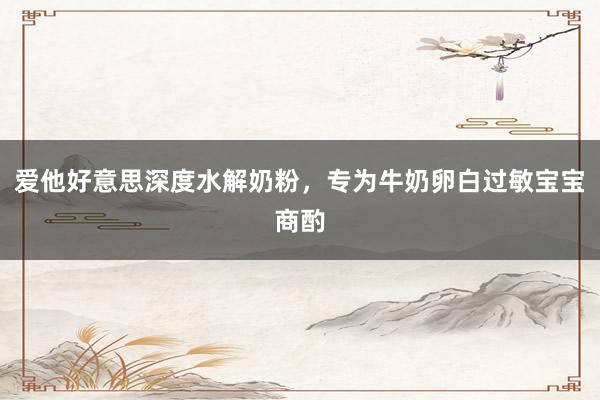 爱他好意思深度水解奶粉，专为牛奶卵白过敏宝宝商酌