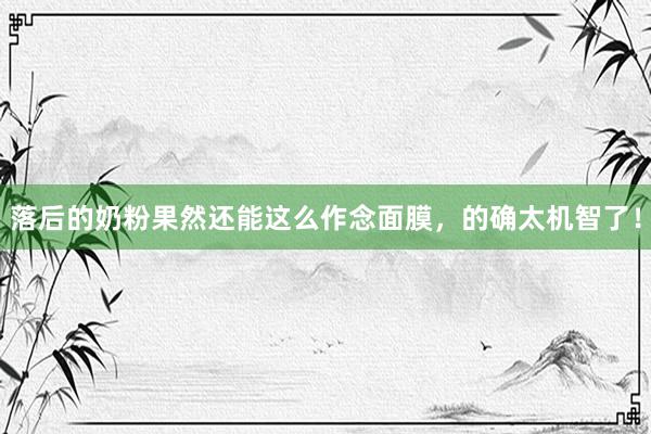 落后的奶粉果然还能这么作念面膜，的确太机智了！