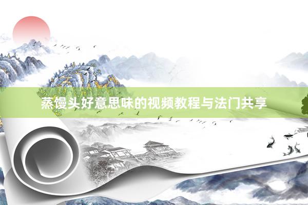 蒸馒头好意思味的视频教程与法门共享