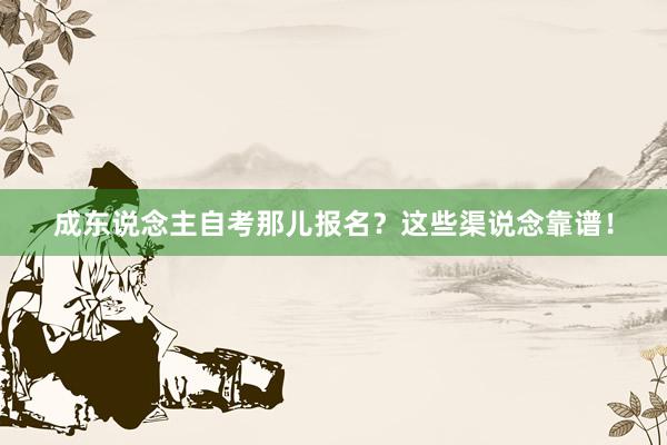 成东说念主自考那儿报名？这些渠说念靠谱！