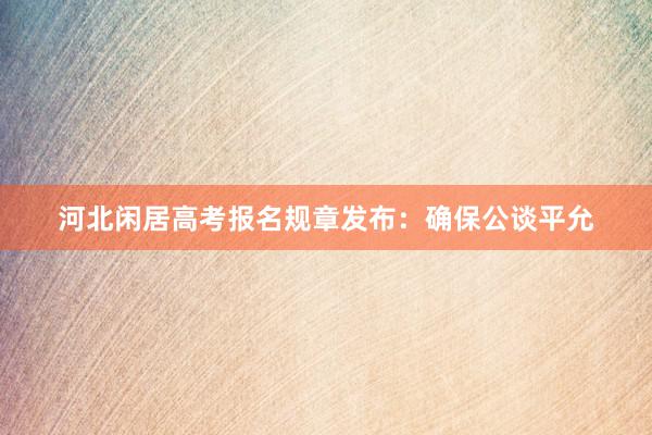 河北闲居高考报名规章发布：确保公谈平允