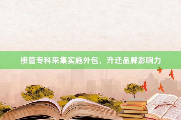 接管专科采集实施外包，升迁品牌影响力