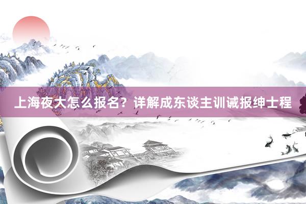 上海夜大怎么报名？详解成东谈主训诫报绅士程