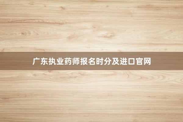 广东执业药师报名时分及进口官网